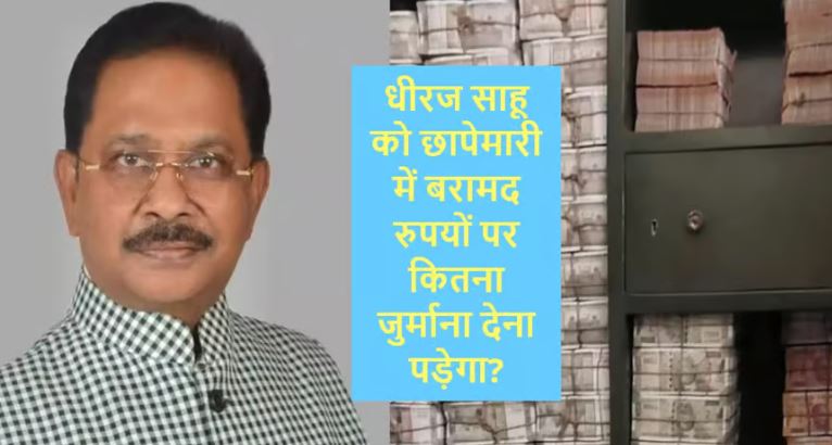 धीरज साहू को छापेमारी में बरामद कैश पर कितना जुर्माना देना पड़ेगा? जानें क्या हैं प्रावधान